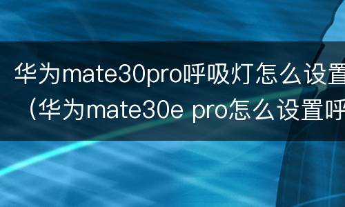 华为mate30pro呼吸灯怎么设置（华为mate30e pro怎么设置呼吸灯）