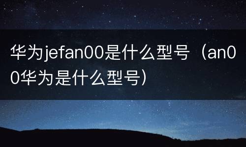 华为jefan00是什么型号（an00华为是什么型号）