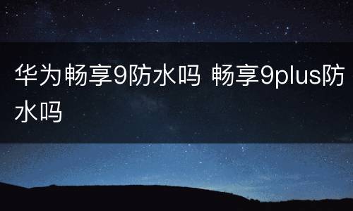华为畅享9防水吗 畅享9plus防水吗