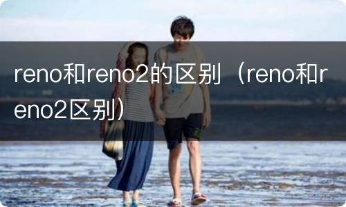 reno和reno2的区别（reno和reno2区别）