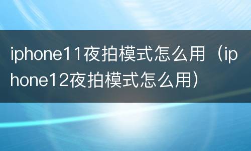iphone11夜拍模式怎么用（iphone12夜拍模式怎么用）