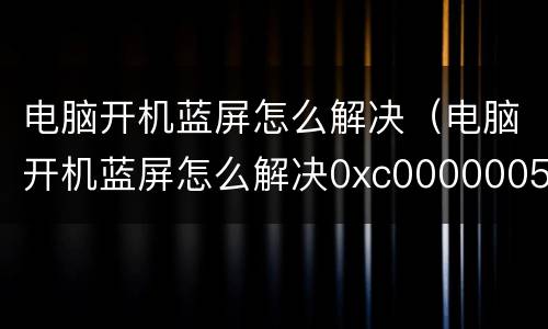 电脑开机蓝屏怎么解决（电脑开机蓝屏怎么解决0xc0000005）