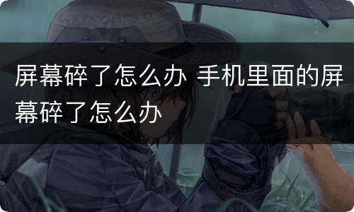 屏幕碎了怎么办 手机里面的屏幕碎了怎么办