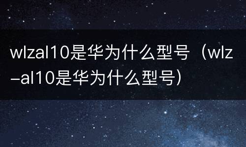 wlzal10是华为什么型号（wlz-al10是华为什么型号）