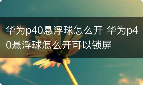 华为p40悬浮球怎么开 华为p40悬浮球怎么开可以锁屏