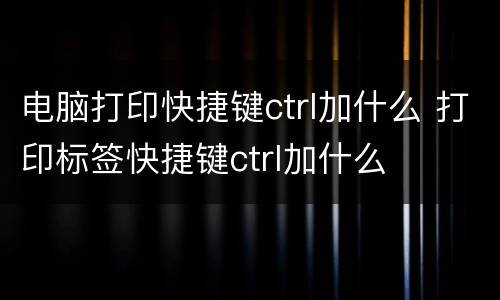 电脑打印快捷键ctrl加什么 打印标签快捷键ctrl加什么