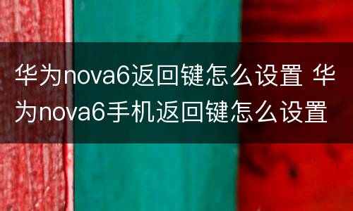 华为nova6返回键怎么设置 华为nova6手机返回键怎么设置