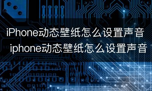 iPhone动态壁纸怎么设置声音 iphone动态壁纸怎么设置声音大