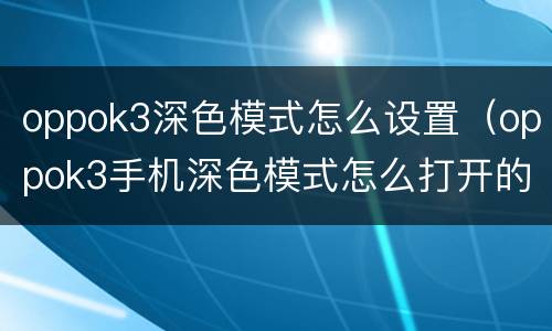 oppok3深色模式怎么设置（oppok3手机深色模式怎么打开的）
