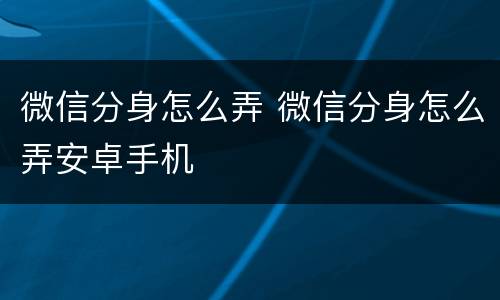 微信分身怎么弄 微信分身怎么弄安卓手机