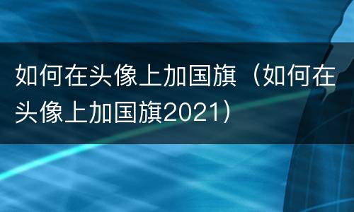如何在头像上加国旗（如何在头像上加国旗2021）