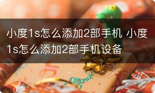 小度1s怎么添加2部手机 小度1s怎么添加2部手机设备