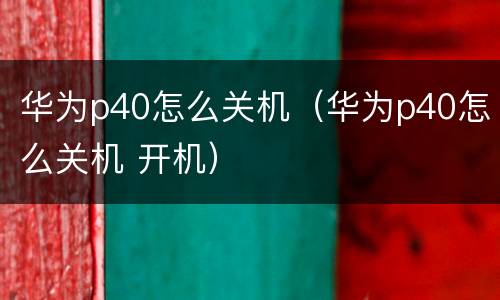 华为p40怎么关机（华为p40怎么关机 开机）