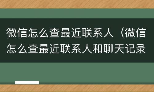 微信怎么查最近联系人（微信怎么查最近联系人和聊天记录）