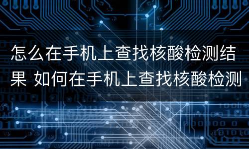 怎么在手机上查找核酸检测结果 如何在手机上查找核酸检测结果