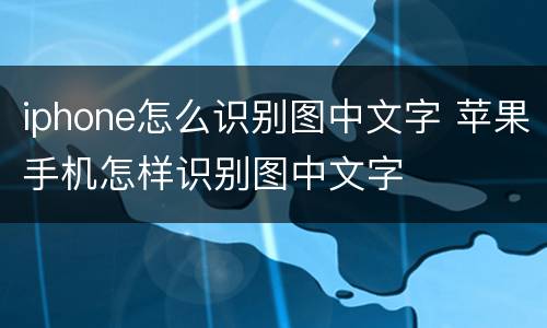 iphone怎么识别图中文字 苹果手机怎样识别图中文字