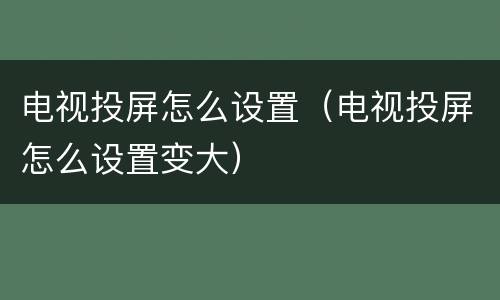 电视投屏怎么设置（电视投屏怎么设置变大）