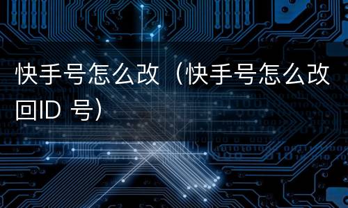 快手号怎么改（快手号怎么改回ID 号）