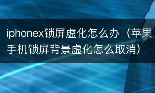 iphonex锁屏虚化怎么办（苹果手机锁屏背景虚化怎么取消）