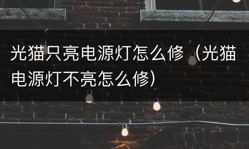 光猫只亮电源灯怎么修（光猫电源灯不亮怎么修）