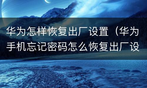 华为怎样恢复出厂设置（华为手机忘记密码怎么恢复出厂设置）