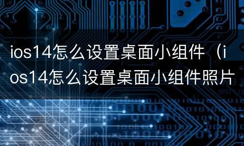 ios14怎么设置桌面小组件（ios14怎么设置桌面小组件照片）