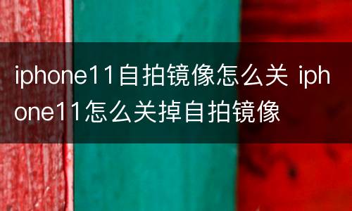 iphone11自拍镜像怎么关 iphone11怎么关掉自拍镜像