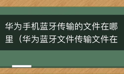 华为手机蓝牙传输的文件在哪里（华为蓝牙文件传输文件在哪）