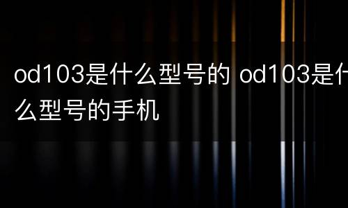 od103是什么型号的 od103是什么型号的手机