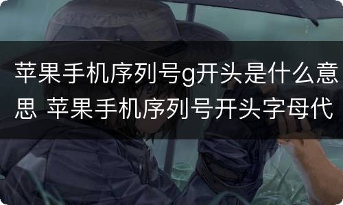 苹果手机序列号g开头是什么意思 苹果手机序列号开头字母代表什么