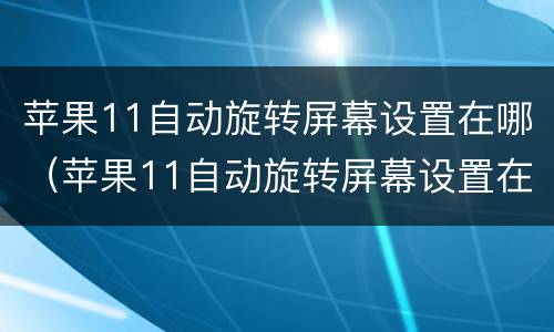 苹果11自动旋转屏幕设置在哪（苹果11自动旋转屏幕设置在哪里）