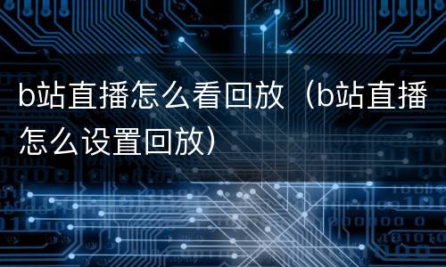 b站直播怎么看回放（b站直播怎么设置回放）