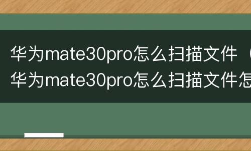 华为mate30pro怎么扫描文件（华为mate30pro怎么扫描文件怎么用微信发送文件）