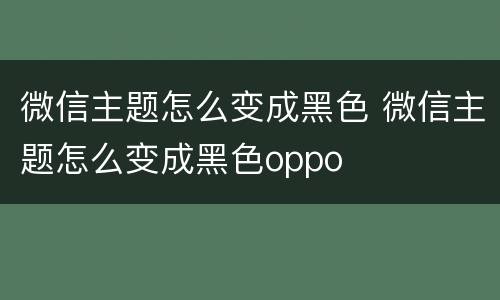 微信主题怎么变成黑色 微信主题怎么变成黑色oppo