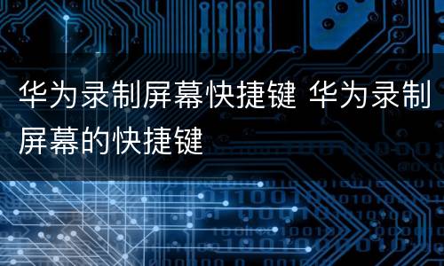 华为录制屏幕快捷键 华为录制屏幕的快捷键