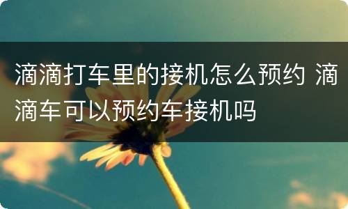 滴滴打车里的接机怎么预约 滴滴车可以预约车接机吗