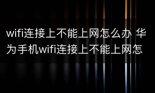 wifi连接上不能上网怎么办 华为手机wifi连接上不能上网怎么办