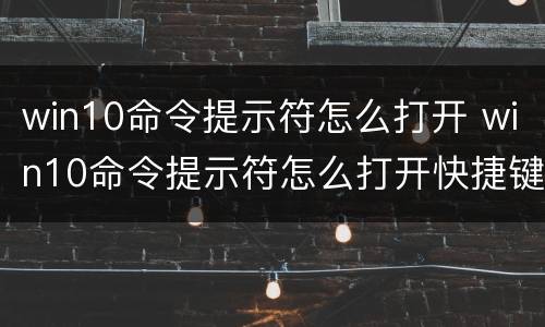 win10命令提示符怎么打开 win10命令提示符怎么打开快捷键