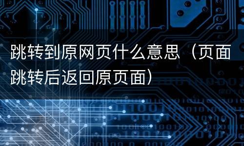 跳转到原网页什么意思（页面跳转后返回原页面）