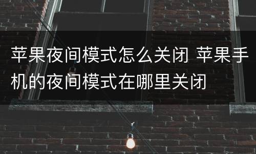 苹果夜间模式怎么关闭 苹果手机的夜间模式在哪里关闭