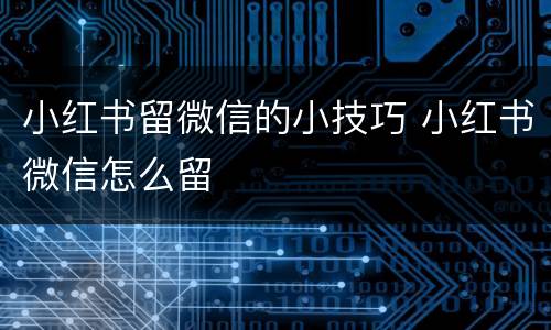 小红书留微信的小技巧 小红书微信怎么留