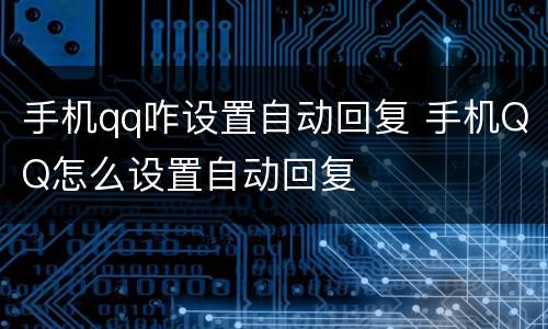 手机qq咋设置自动回复 手机QQ怎么设置自动回复