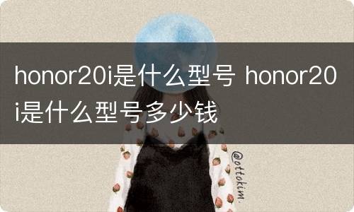 honor20i是什么型号 honor20i是什么型号多少钱