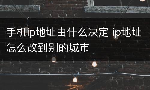 手机ip地址由什么决定 ip地址怎么改到别的城市