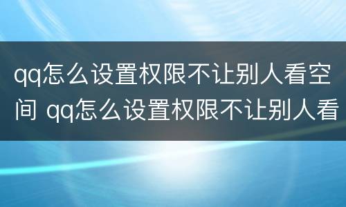 qq怎么设置权限不让别人看空间 qq怎么设置权限不让别人看空间点赞