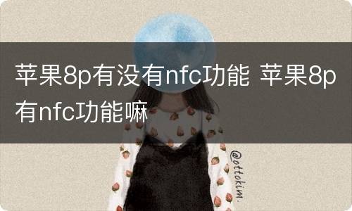 苹果8p有没有nfc功能 苹果8p有nfc功能嘛