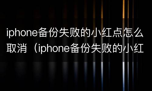 iphone备份失败的小红点怎么取消（iphone备份失败的小红点怎么取消掉）