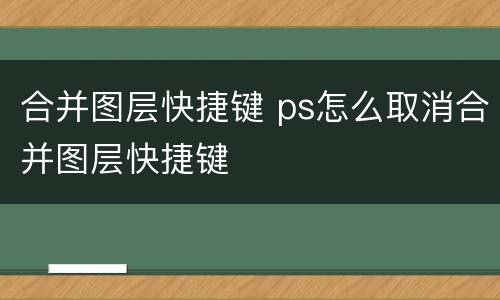 合并图层快捷键 ps怎么取消合并图层快捷键