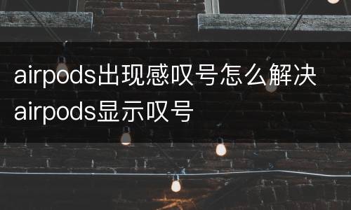airpods出现感叹号怎么解决 airpods显示叹号