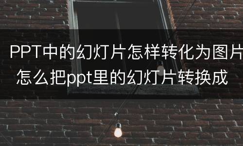 PPT中的幻灯片怎样转化为图片 怎么把ppt里的幻灯片转换成图片